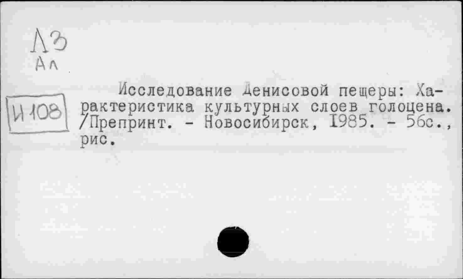 ﻿№
Ал
Исследование Денисовой пещеры: Характеристика культурных слоев голоцена. /Препринт. - Новосибирск, 1985. - 5бс., рис.